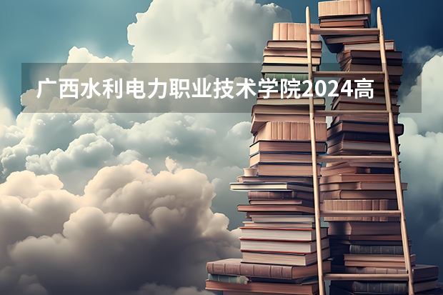 广西水利电力职业技术学院2024高考四川招生计划