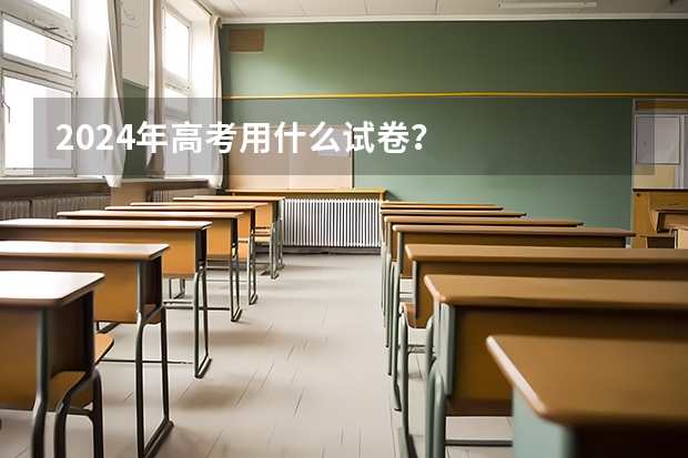 2024年高考用什么试卷？