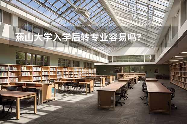 燕山大学入学后转专业容易吗？