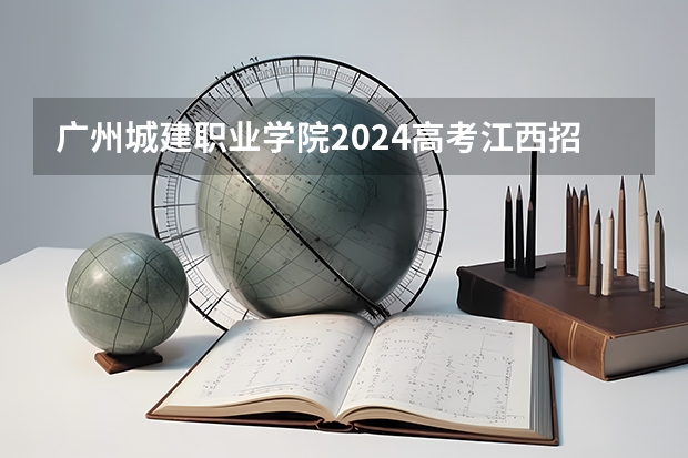 广州城建职业学院2024高考江西招生计划
