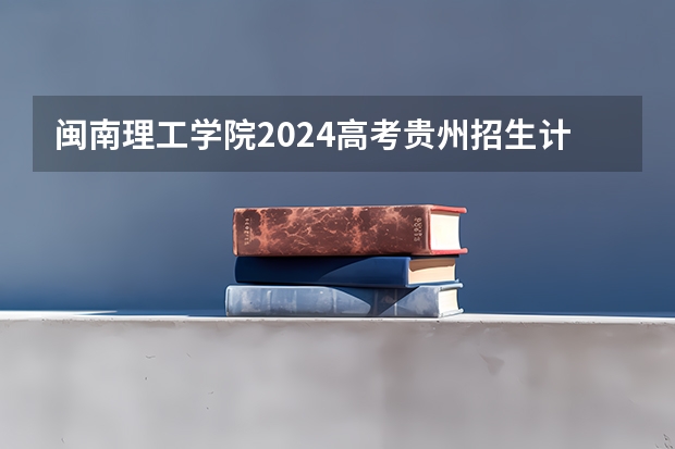 闽南理工学院2024高考贵州招生计划