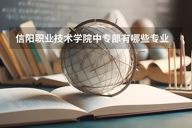 信阳职业技术学院中专部有哪些专业 信阳职业技术学院中专部就业选择