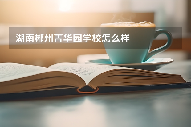湖南郴州菁华园学校怎么样