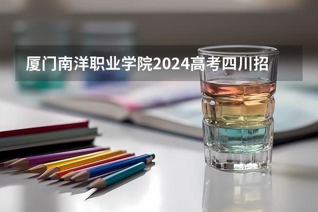 厦门南洋职业学院2024高考四川招生计划