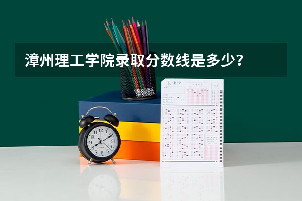 漳州理工学院录取分数线是多少？