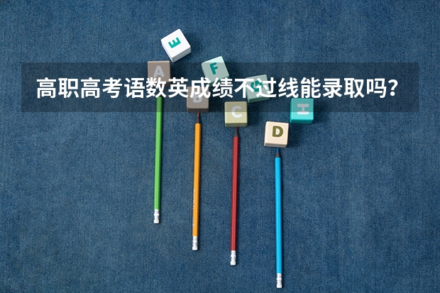 高职高考语数英成绩不过线能录取吗？