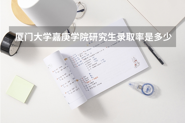 厦门大学嘉庚学院研究生录取率是多少?