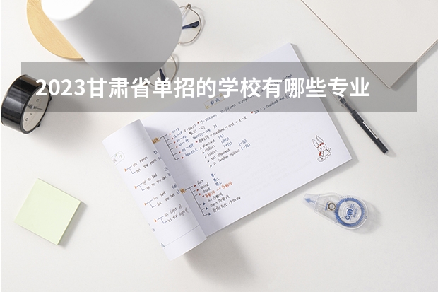 2023甘肃省单招的学校有哪些专业