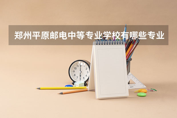 郑州平原邮电中等专业学校有哪些专业 郑州平原邮电中等专业学校就业选择