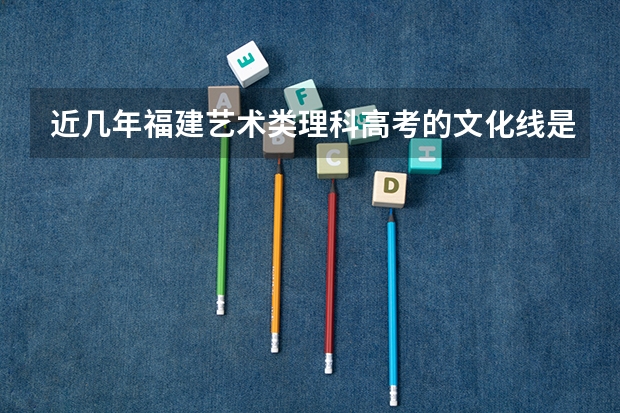 近几年福建艺术类理科高考的文化线是多少