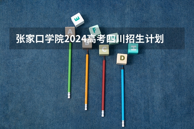 张家口学院2024高考四川招生计划