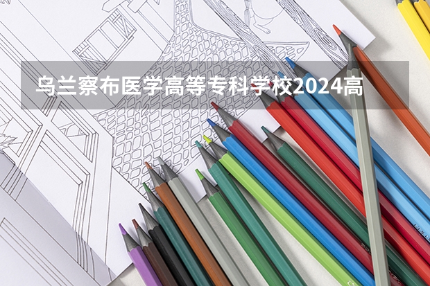 乌兰察布医学高等专科学校2024高考贵州招生计划