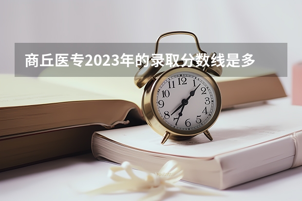 商丘医专2023年的录取分数线是多少？