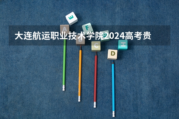 大连航运职业技术学院2024高考贵州招生计划