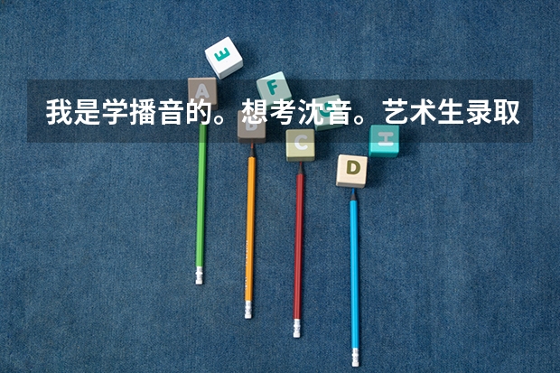 我是学播音的。想考沈音。艺术生录取分数线大约多少？
