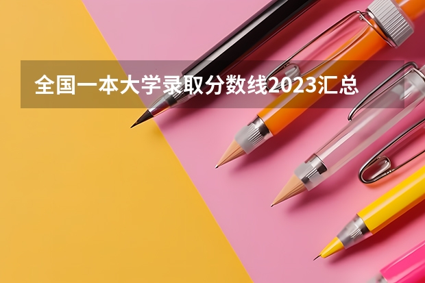 全国一本大学录取分数线2023汇总（含文理科） 大学录取分数线一本