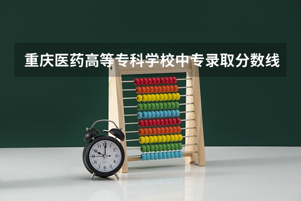 重庆医药高等专科学校中专录取分数线（重庆各大专科学校录取分数线）