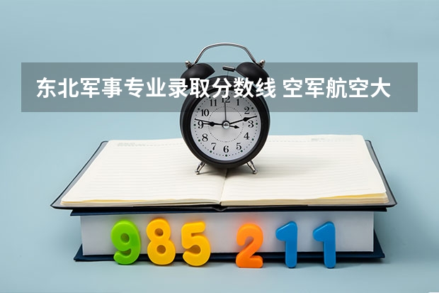 东北军事专业录取分数线 空军航空大学录取分数线