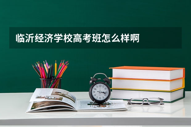 临沂经济学校高考班怎么样啊