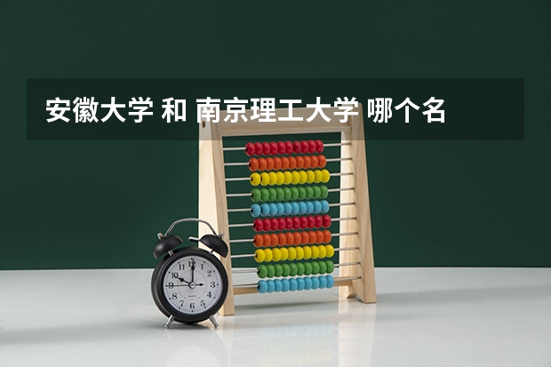 安徽大学 和 南京理工大学 哪个名气大些?校风好些?