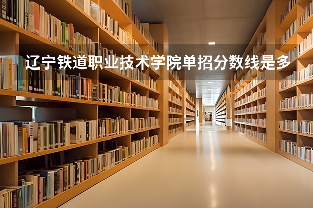 辽宁铁道职业技术学院单招分数线是多少？