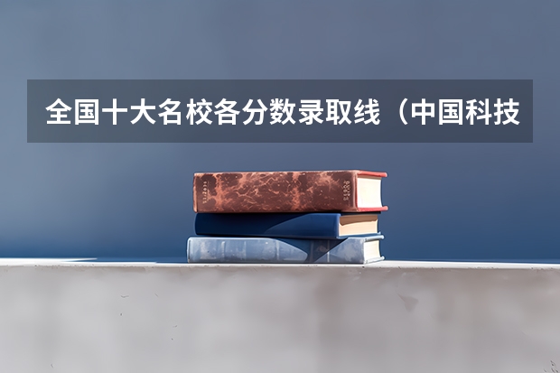 全国十大名校各分数录取线（中国科技大学录取分数线2023）