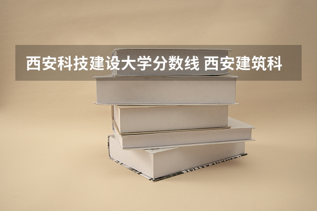 西安科技建设大学分数线 西安建筑科技大学分数线