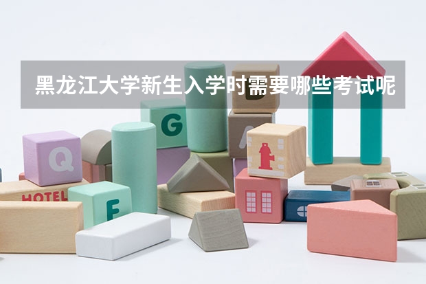 黑龙江大学新生入学时需要哪些考试呢？需要在假期做什么准备呢？