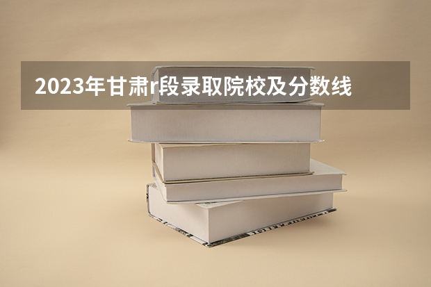 2023年甘肃r段录取院校及分数线 甘肃的大学排名一览表及分数线