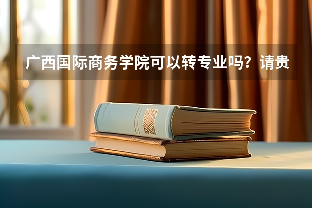 广西国际商务学院可以转专业吗?请贵校的回答一下!