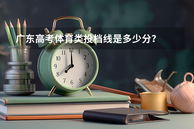 广东高考体育类投档线是多少分？
