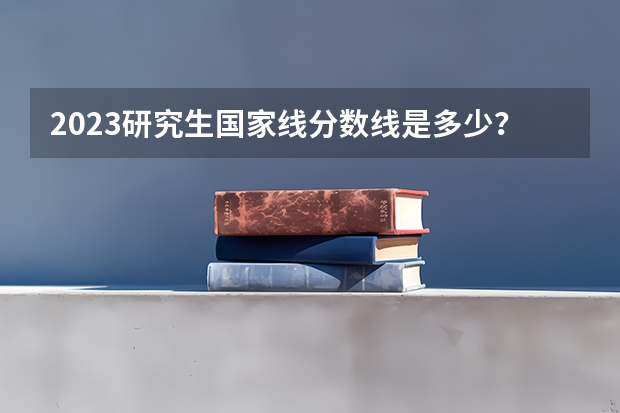 2023研究生国家线分数线是多少？