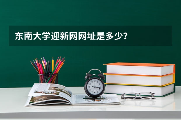 东南大学迎新网网址是多少？