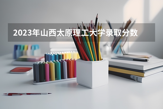 2023年山西太原理工大学录取分数线是多少