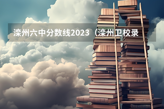 滦州六中分数线2023（滦州卫校录取分数线）
