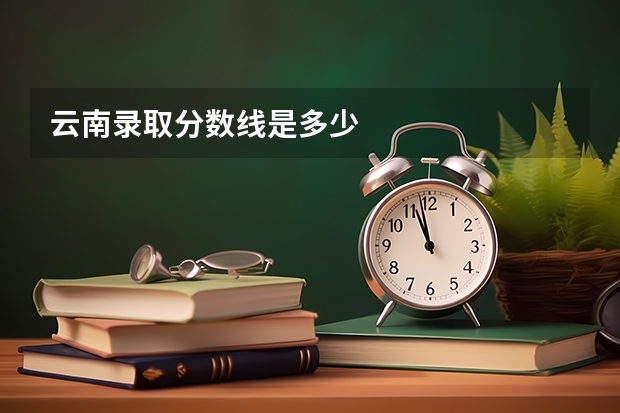 云南录取分数线是多少