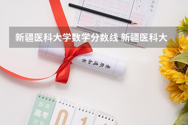 新疆医科大学数学分数线 新疆医科大学 近几年录取分数线？