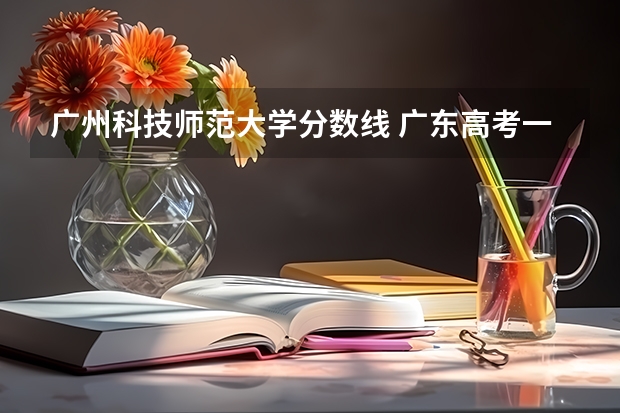 广州科技师范大学分数线 广东高考一本分数线