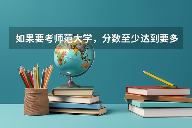 如果要考师范大学，分数至少达到要多少？原因是什么呢？