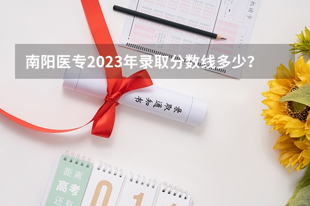 南阳医专2023年录取分数线多少？