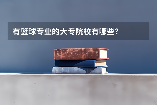 有篮球专业的大专院校有哪些？