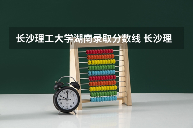 长沙理工大学湖南录取分数线 长沙理工大学2023录取分数线