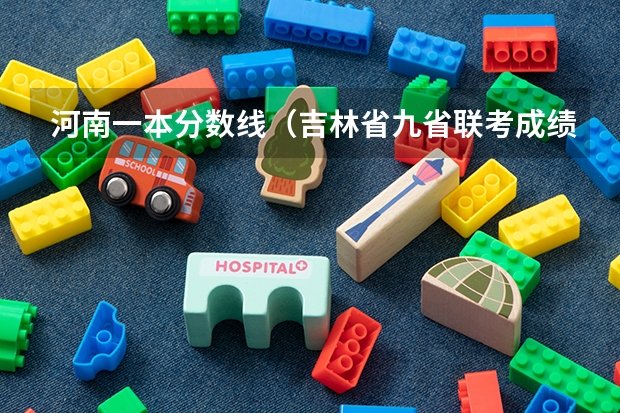 河南一本分数线（吉林省九省联考成绩公布时间）