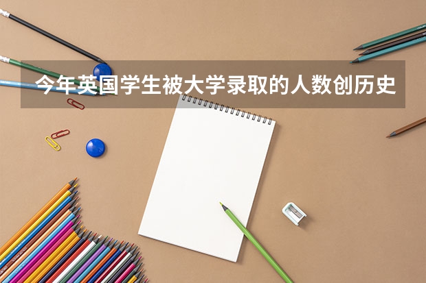 今年英国学生被大学录取的人数创历史新高，英国大学录取率怎么样？
