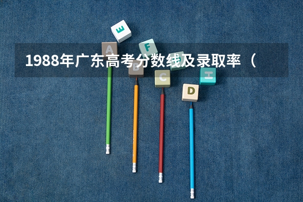 1988年广东高考分数线及录取率（广东高考人数本科录取人数）
