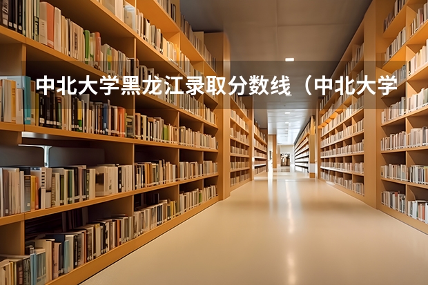 中北大学黑龙江录取分数线（中北大学录取分数线）