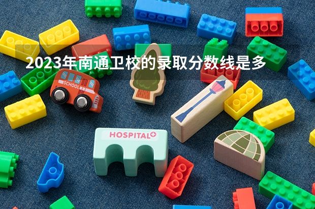 2023年南通卫校的录取分数线是多少？