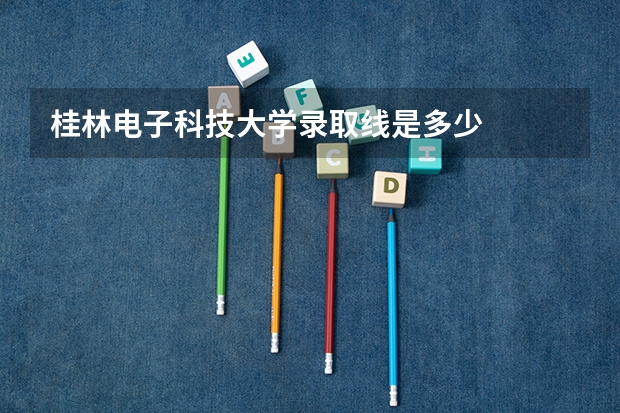 桂林电子科技大学录取线是多少