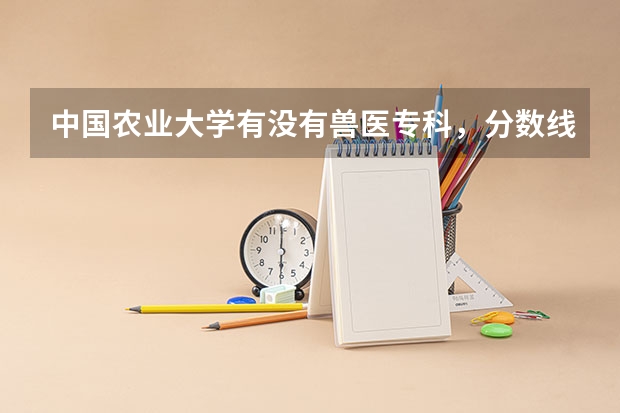 中国农业大学有没有兽医专科，分数线是多少