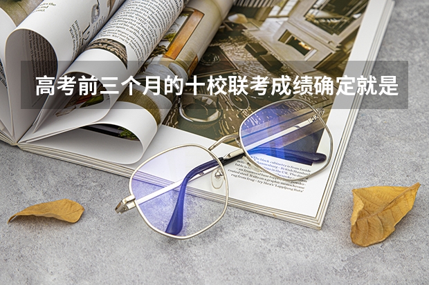 高考前三个月的十校联考成绩确定就是高考成绩吗